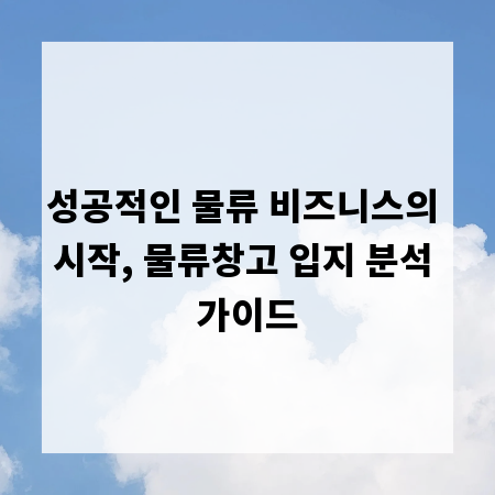 성공적인 물류 비즈니스의 시작, 물류창고 입지 분석 가이드