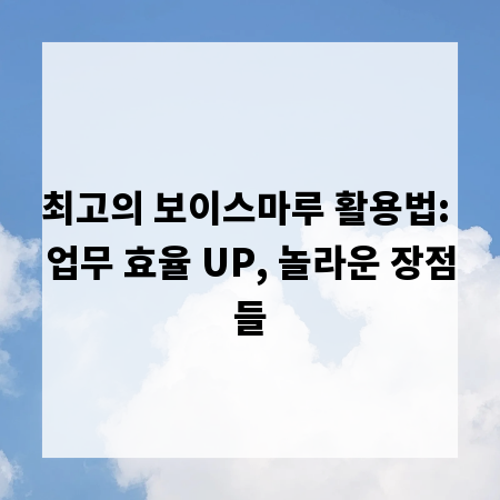 최고의 보이스마루 활용법: 업무 효율 UP, 놀라운 장점들