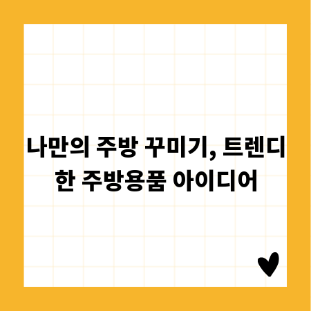 나만의 주방 꾸미기, 트렌디한 주방용품 아이디어