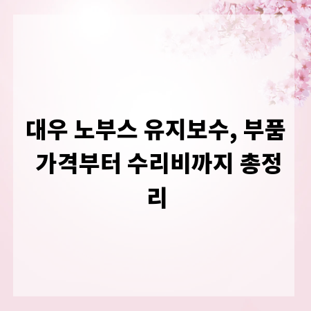 대우 노부스 유지보수, 부품 가격부터 수리비까지 총정리