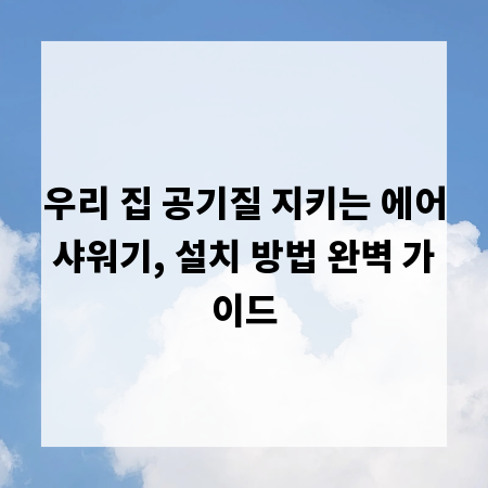 우리 집 공기질 지키는 에어샤워기, 설치 방법 완벽 가이드