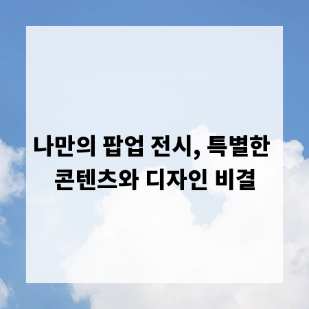 나만의 팝업 전시, 특별한 콘텐츠와 디자인 비결