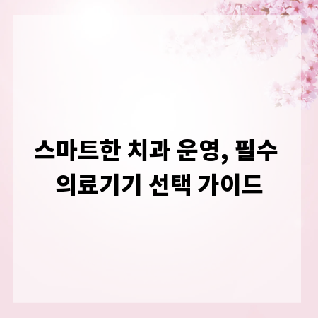 스마트한 치과 운영, 필수 의료기기 선택 가이드