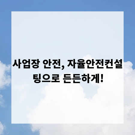 사업장 안전, 자율안전컨설팅으로 든든하게!