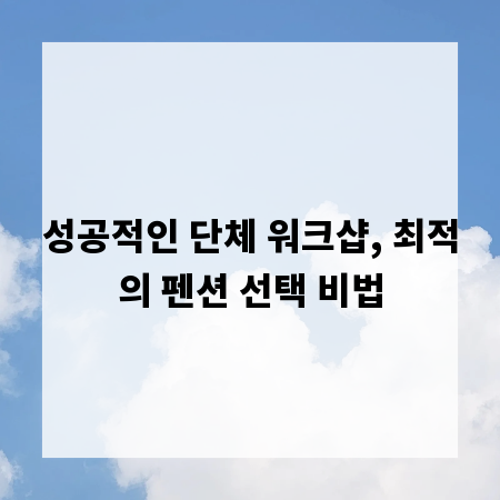 성공적인 단체 워크샵, 최적의 펜션 선택 비법