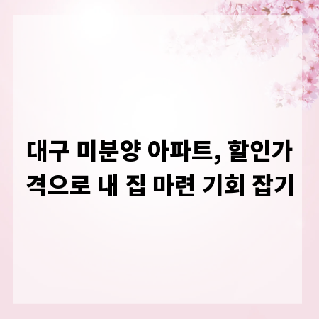 대구 미분양 아파트, 할인가격으로 내 집 마련 기회 잡기
