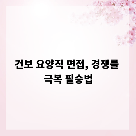 건보 요양직 면접, 경쟁률 극복 필승법