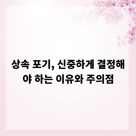 상속 포기, 신중하게 결정해야 하는 이유와 주의점