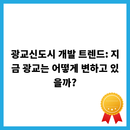 광교신도시 개발 트렌드: 지금 광교는 어떻게 변하고 있을까?