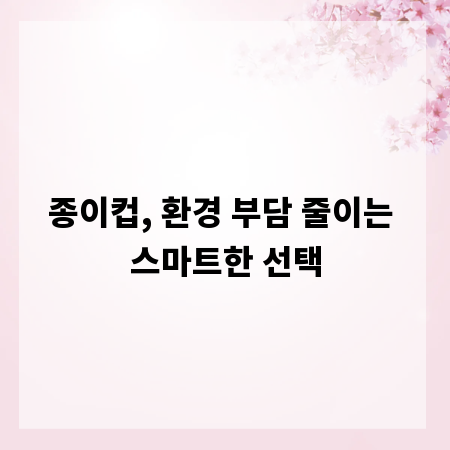 종이컵, 환경 부담 줄이는 스마트한 선택