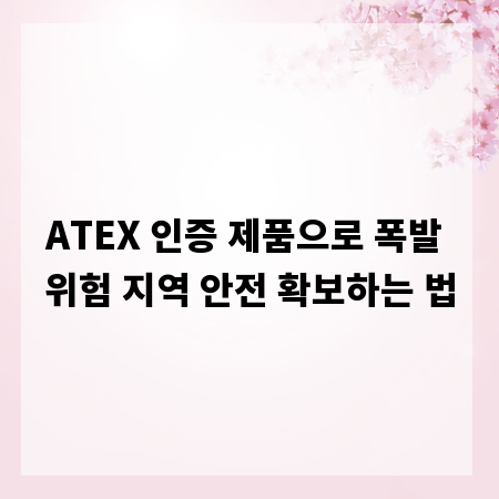 ATEX 인증 제품으로 폭발 위험 지역 안전 확보하는 법