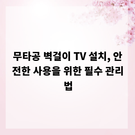 무타공 벽걸이 TV 설치, 안전한 사용을 위한 필수 관리법