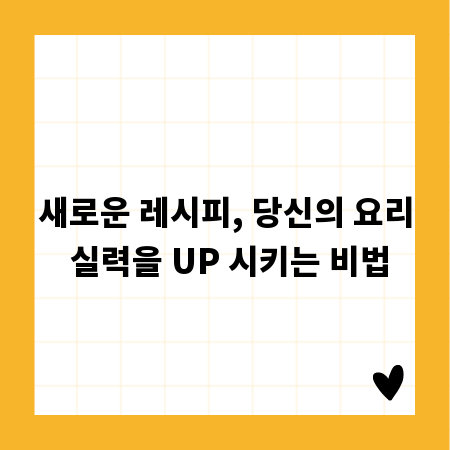 새로운 레시피, 당신의 요리 실력을 UP 시키는 비법
