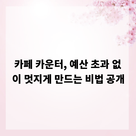 카페 카운터, 예산 초과 없이 멋지게 만드는 비법 공개