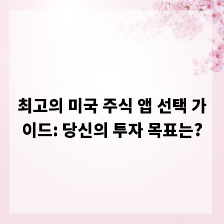 최고의 미국 주식 앱 선택 가이드: 당신의 투자 목표는?