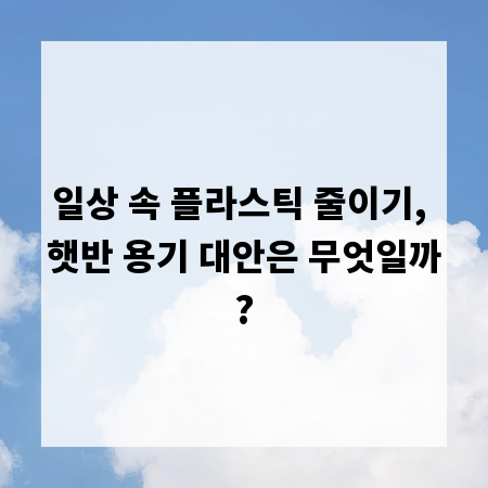 일상 속 플라스틱 줄이기, 햇반 용기 대안은 무엇일까?