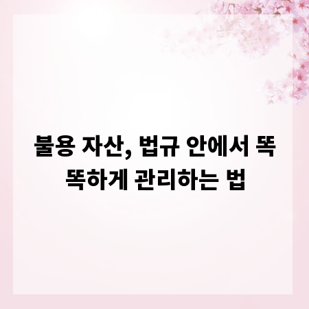 불용 자산, 법규 안에서 똑똑하게 관리하는 법
