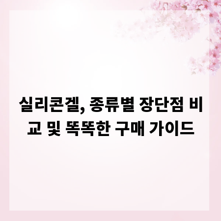 실리콘겔, 종류별 장단점 비교 및 똑똑한 구매 가이드