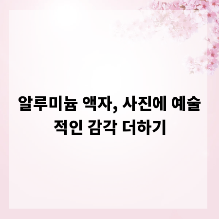 알루미늄 액자, 사진에 예술적인 감각 더하기