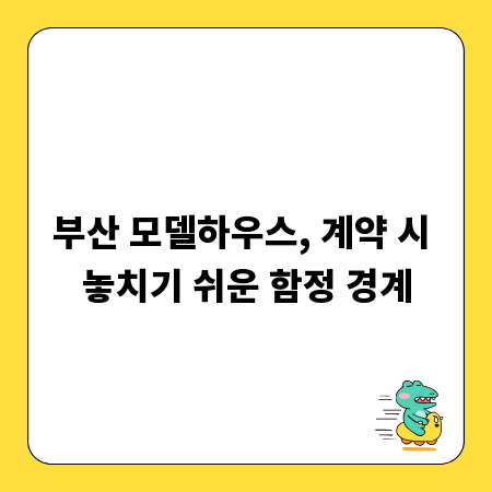 부산 모델하우스, 계약 시 놓치기 쉬운 함정 경계