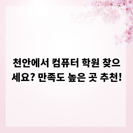 천안에서 컴퓨터 학원 찾으세요? 만족도 높은 곳 추천!