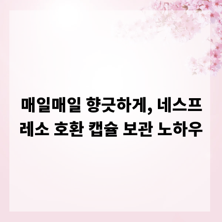 매일매일 향긋하게, 네스프레소 호환 캡슐 보관 노하우