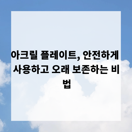 아크릴 플레이트, 안전하게 사용하고 오래 보존하는 비법
