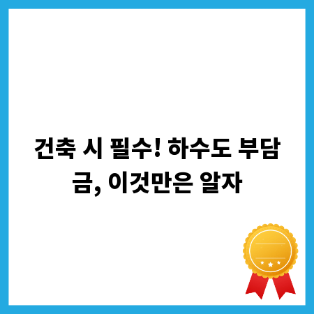 건축 시 필수! 하수도 부담금, 이것만은 알자