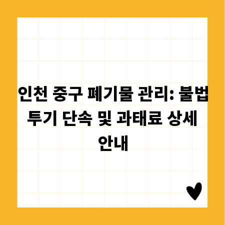 인천 중구 폐기물 관리: 불법 투기 단속 및 과태료 상세 안내
