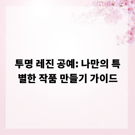 투명 레진 공예: 나만의 특별한 작품 만들기 가이드