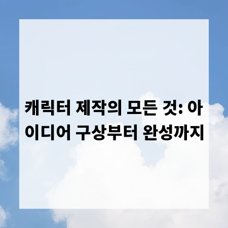 캐릭터 제작의 모든 것: 아이디어 구상부터 완성까지