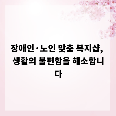 장애인&middot;노인 맞춤 복지샵, 생활의 불편함을 해소합니다