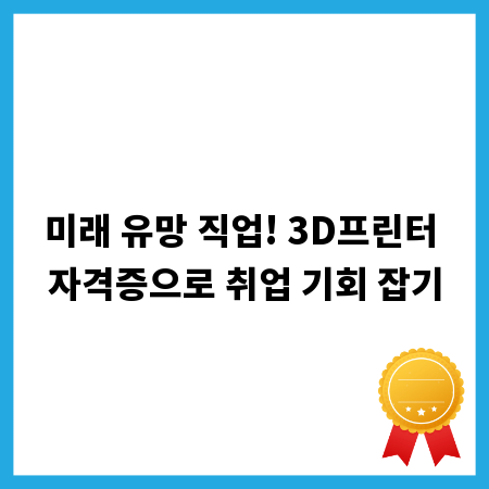 미래 유망 직업! 3D프린터 자격증으로 취업 기회 잡기