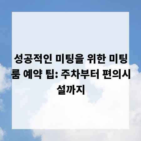 성공적인 미팅을 위한 미팅룸 예약 팁: 주차부터 편의시설까지