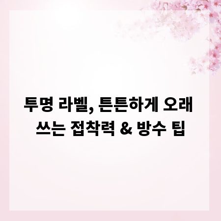 투명 라벨, 튼튼하게 오래 쓰는 접착력 & 방수 팁
