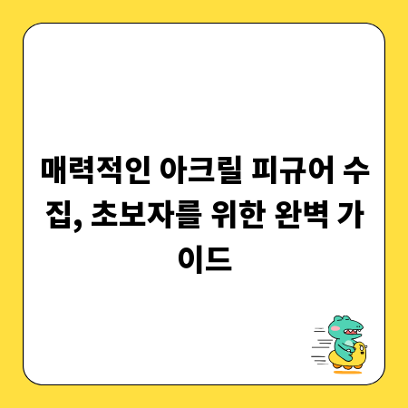 매력적인 아크릴 피규어 수집, 초보자를 위한 완벽 가이드