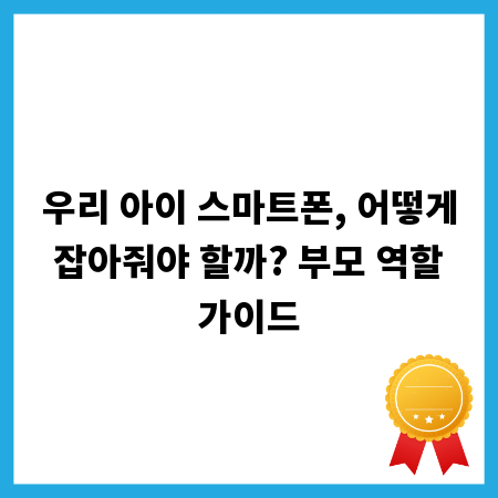 우리 아이 스마트폰, 어떻게 잡아줘야 할까? 부모 역할 가이드