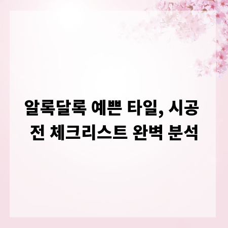 알록달록 예쁜 타일, 시공 전 체크리스트 완벽 분석