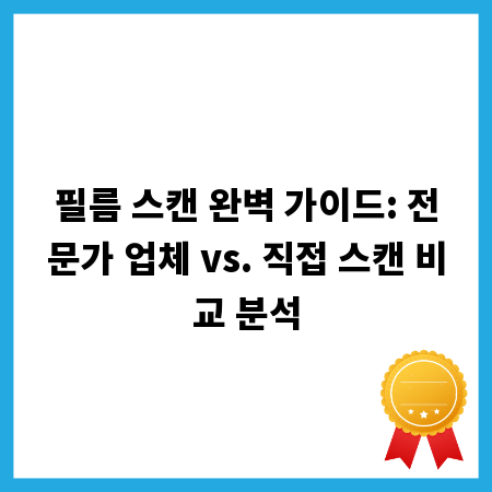 필름 스캔 완벽 가이드: 전문가 업체 vs. 직접 스캔 비교 분석