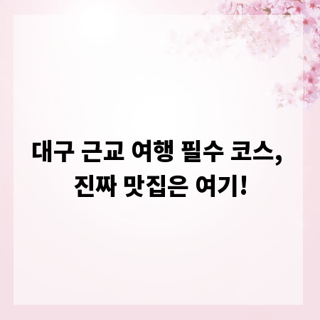 대구 근교 여행 필수 코스, 진짜 맛집은 여기!
