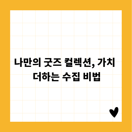 나만의 굿즈 컬렉션, 가치 더하는 수집 비법