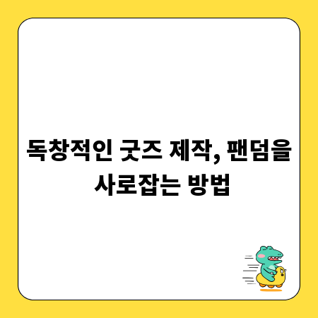 독창적인 굿즈 제작, 팬덤을 사로잡는 방법