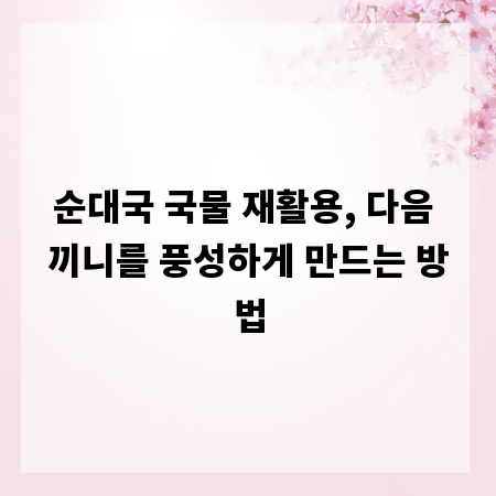 순대국 국물 재활용, 다음 끼니를 풍성하게 만드는 방법