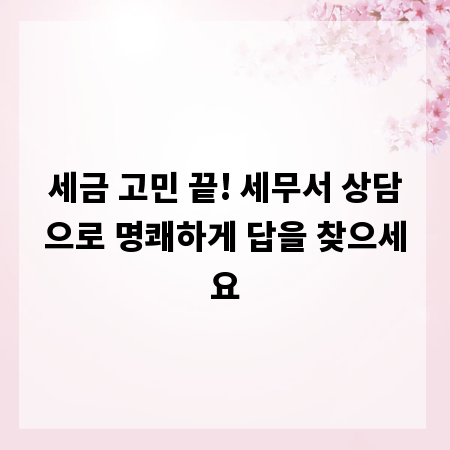 세금 고민 끝! 세무서 상담으로 명쾌하게 답을 찾으세요