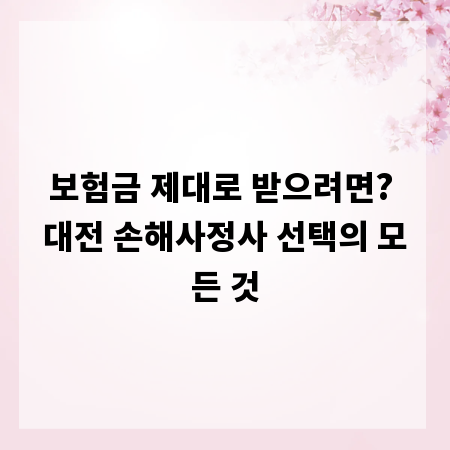 보험금 제대로 받으려면? 대전 손해사정사 선택의 모든 것