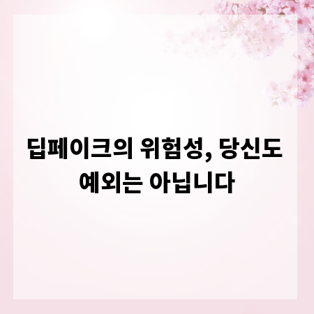 딥페이크의 위험성, 당신도 예외는 아닙니다