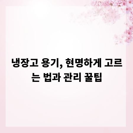 냉장고 용기, 현명하게 고르는 법과 관리 꿀팁