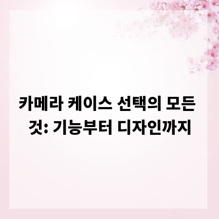 카메라 케이스 선택의 모든 것: 기능부터 디자인까지
