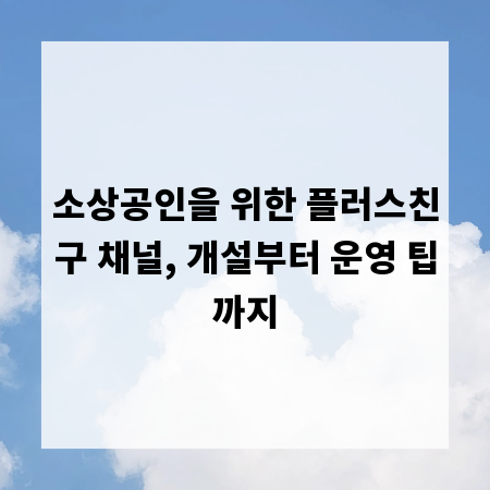소상공인을 위한 플러스친구 채널, 개설부터 운영 팁까지