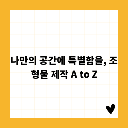 나만의 공간에 특별함을, 조형물 제작 A to Z